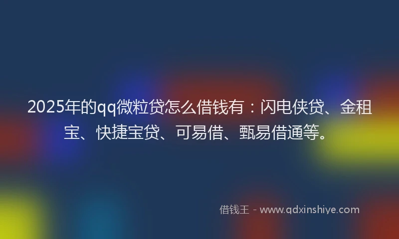 2025年的qq微粒贷怎么借钱有：闪电侠贷、金租宝、快捷宝贷、可易借、甄易借通等。