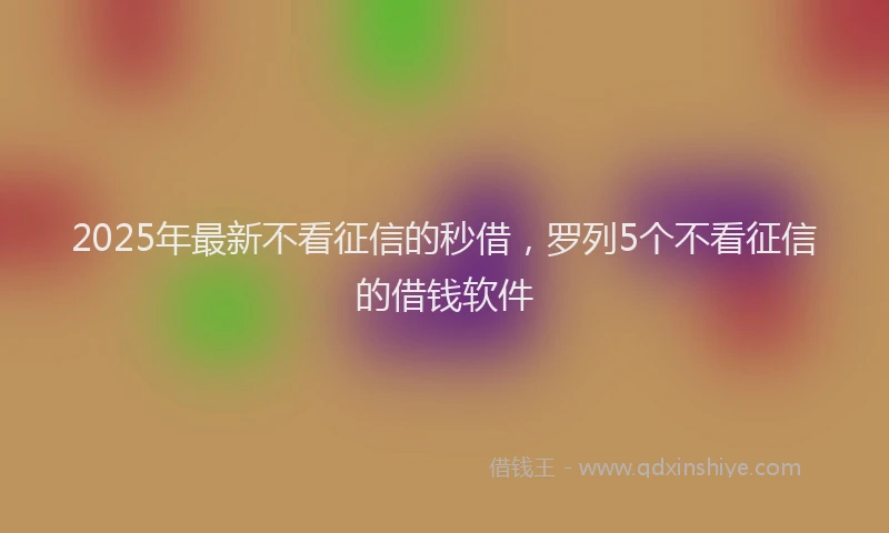 2025年最新不看征信的秒借，罗列5个不看征信的借钱软件