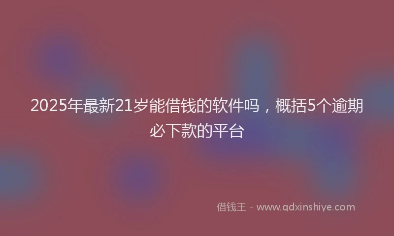 2025年最新21岁能借钱的软件吗，概括5个逾期必下款的平台