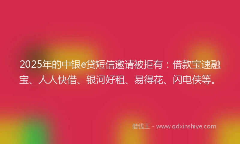 2025年的中银e贷短信邀请被拒有：借款宝速融宝、人人快借、银河好租、易得花、闪电侠等。