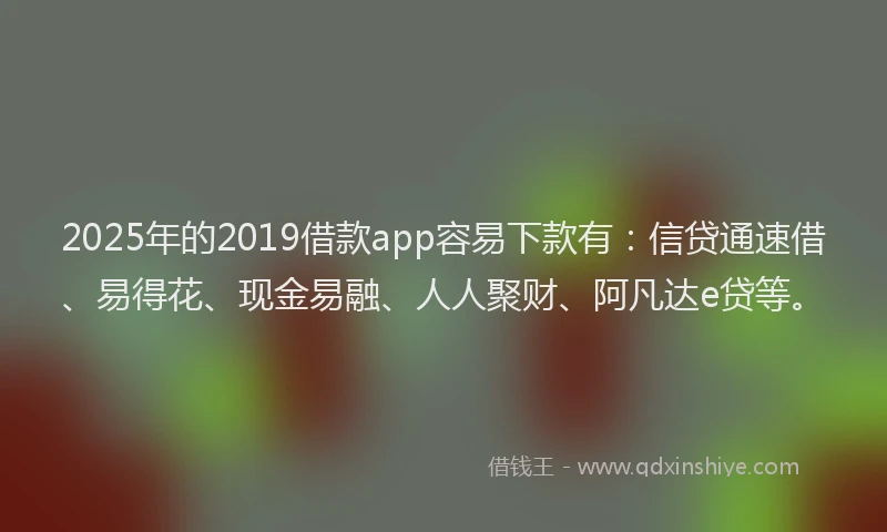 2025年的2019借款app容易下款有：信贷通速借、易得花、现金易融、人人聚财、阿凡达e贷等。