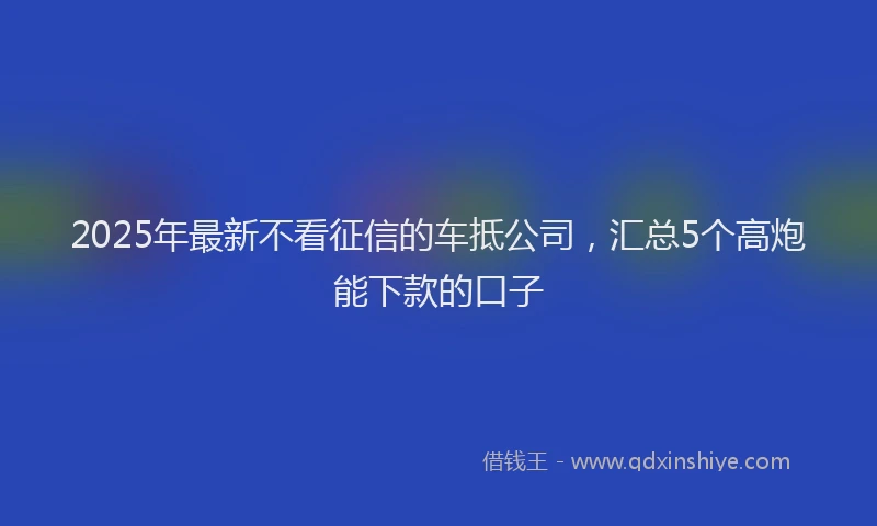 2025年最新不看征信的车抵公司，汇总5个高炮能下款的口子