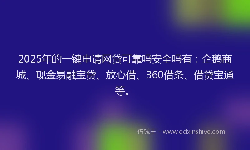 2025年的一键申请网贷可靠吗安全吗有：企鹅商城、现金易融宝贷、放心借、360借条、借贷宝通等。
