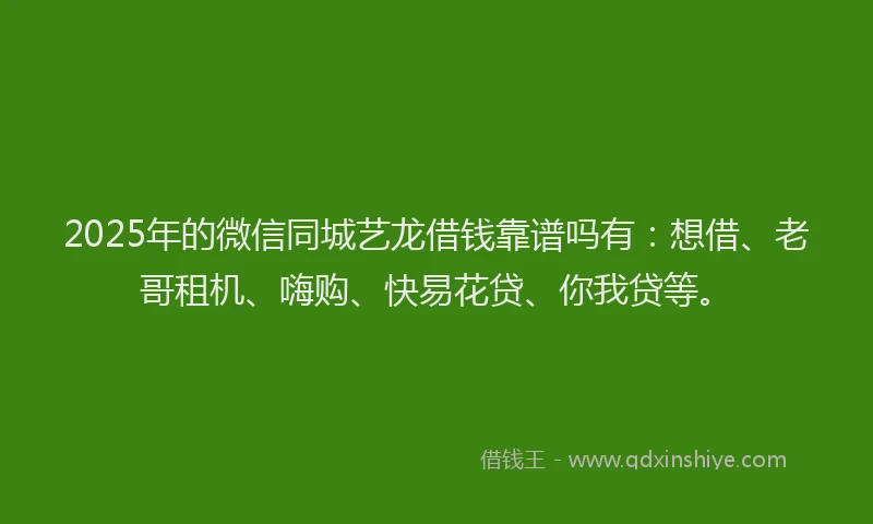 2025年的微信同城艺龙借钱靠谱吗有：想借、老哥租机、嗨购、快易花贷、你我贷等。