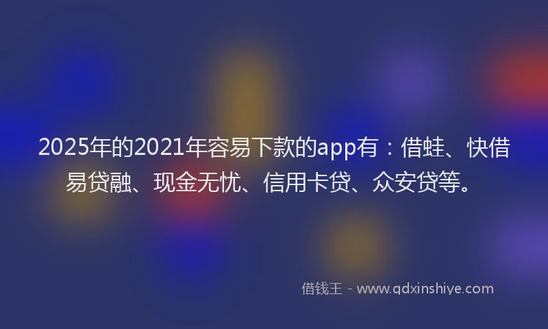 2025年的2021年容易下款的app有：借蛙、快借易贷融、现金无忧、信用卡贷、众安贷等。