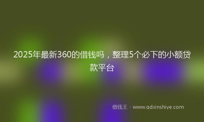 2025年最新360的借钱吗，整理5个必下的小额贷款平台