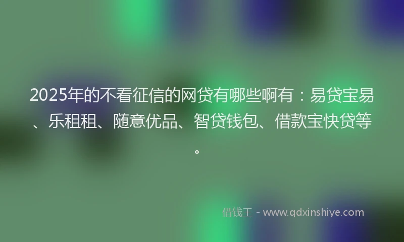 2025年的不看征信的网贷有哪些啊有：易贷宝易、乐租租、随意优品、智贷钱包、借款宝快贷等。