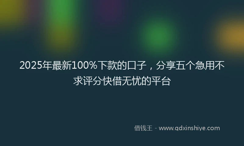 2025年最新100%下款的口子，分享五个急用不求评分快借无忧的平台