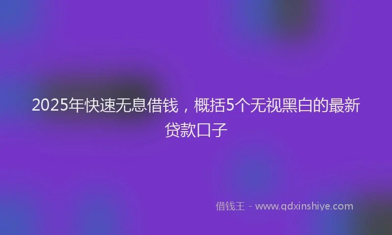 2025年快速无息借钱，概括5个无视黑白的最新贷款口子