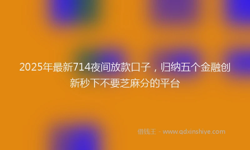2025年最新714夜间放款口子，归纳五个金融创新秒下不要芝麻分的平台