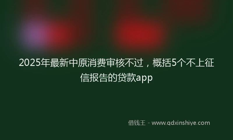 2025年最新中原消费审核不过，概括5个不上征信报告的贷款app