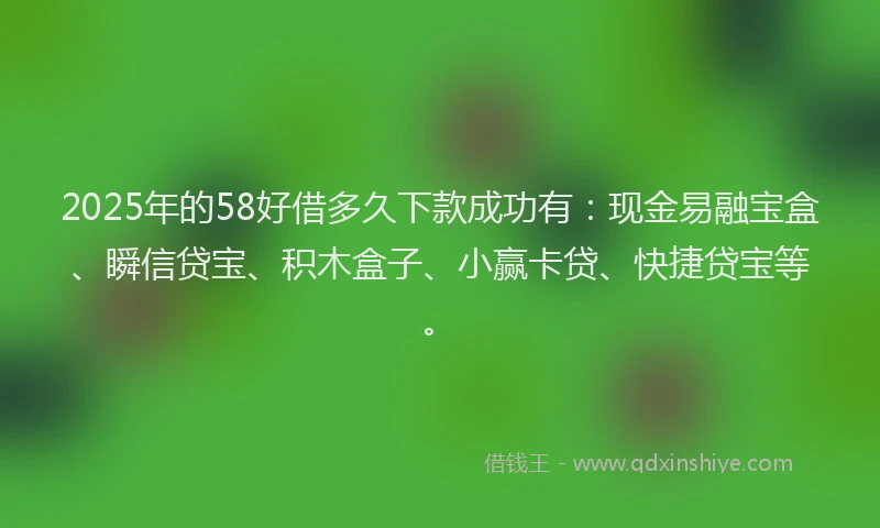 2025年的58好借多久下款成功有：现金易融宝盒、瞬信贷宝、积木盒子、小赢卡贷、快捷贷宝等。