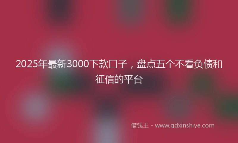 2025年最新3000下款口子，盘点五个不看负债和征信的平台