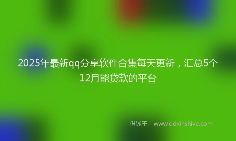 2025年最新qq分享软件合集每天更新，汇总5个12月能贷款的平台