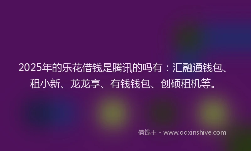 2025年的乐花借钱是腾讯的吗有：汇融通钱包、租小新、龙龙享、有钱钱包、创硕租机等。