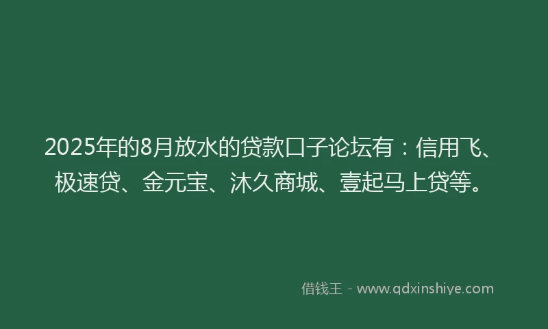 2025年的8月放水的贷款口子论坛有：信用飞、极速贷、金元宝、沐久商城、壹起马上贷等。
