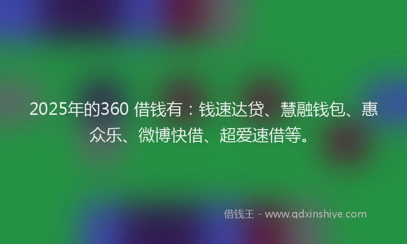 2025年的360 借钱有：钱速达贷、慧融钱包、惠众乐、微博快借、超爱速借等。