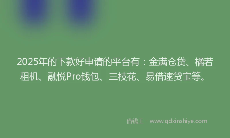2025年的下款好申请的平台有：金满仓贷、橘若租机、融悦Pro钱包、三枝花、易借速贷宝等。