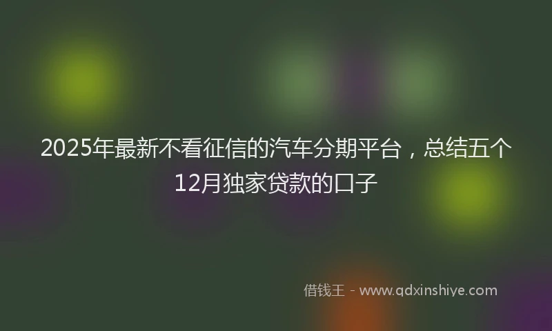 2025年最新不看征信的汽车分期平台，总结五个12月独家贷款的口子