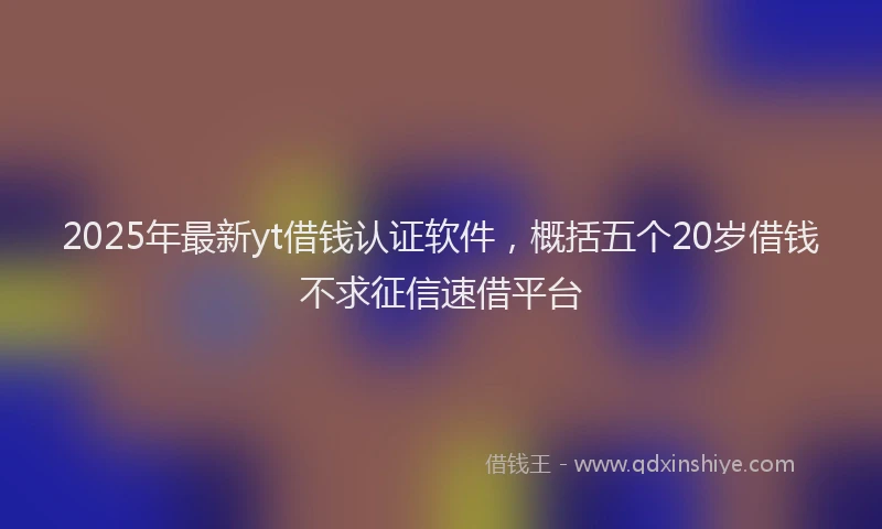 2025年最新yt借钱认证软件，概括五个20岁借钱不求征信速借平台