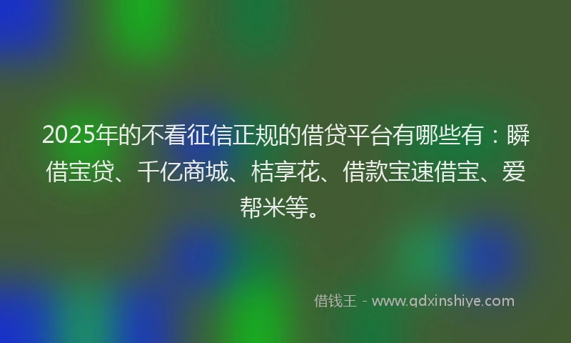 2025年的不看征信正规的借贷平台有哪些有：瞬借宝贷、千亿商城、桔享花、借款宝速借宝、爱帮米等。