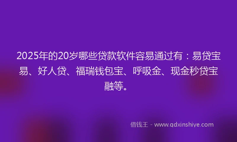 2025年的20岁哪些贷款软件容易通过有：易贷宝易、好人贷、福瑞钱包宝、呼吸金、现金秒贷宝融等。