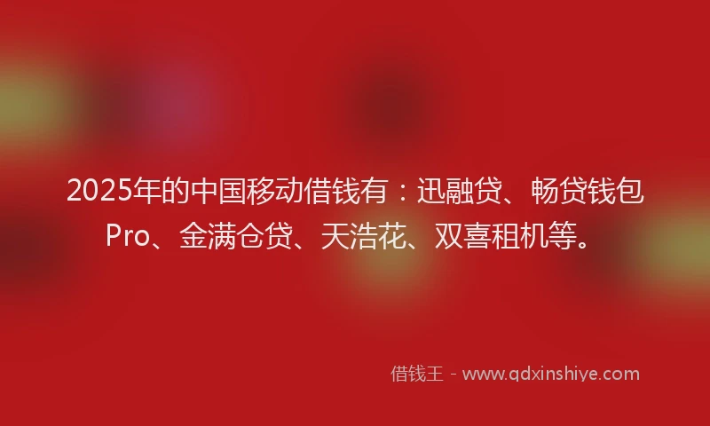 2025年的中国移动借钱有：迅融贷、畅贷钱包Pro、金满仓贷、天浩花、双喜租机等。
