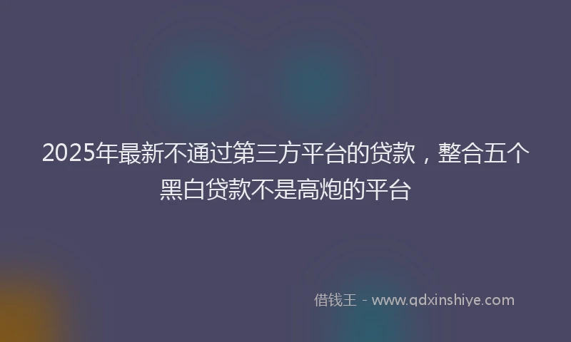 2025年最新不通过第三方平台的贷款，整合五个黑白贷款不是高炮的平台