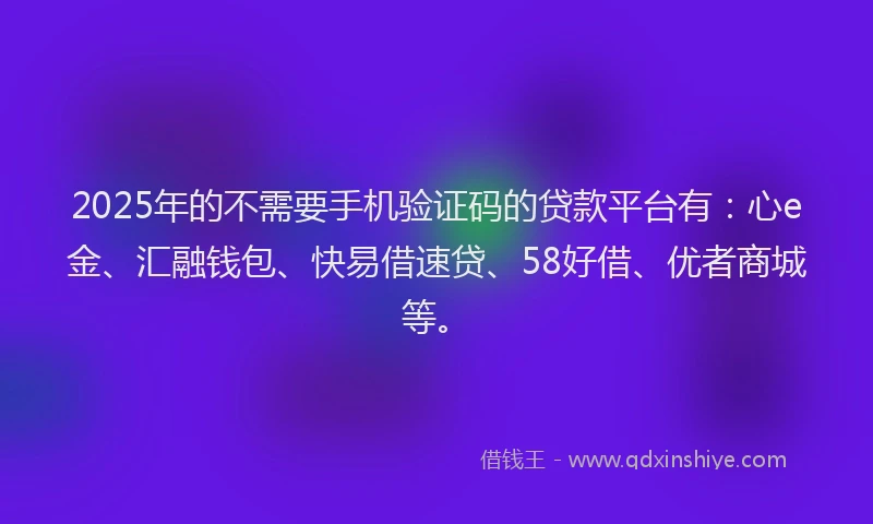 2025年的不需要手机验证码的贷款平台有：心e金、汇融钱包、快易借速贷、58好借、优者商城等。
