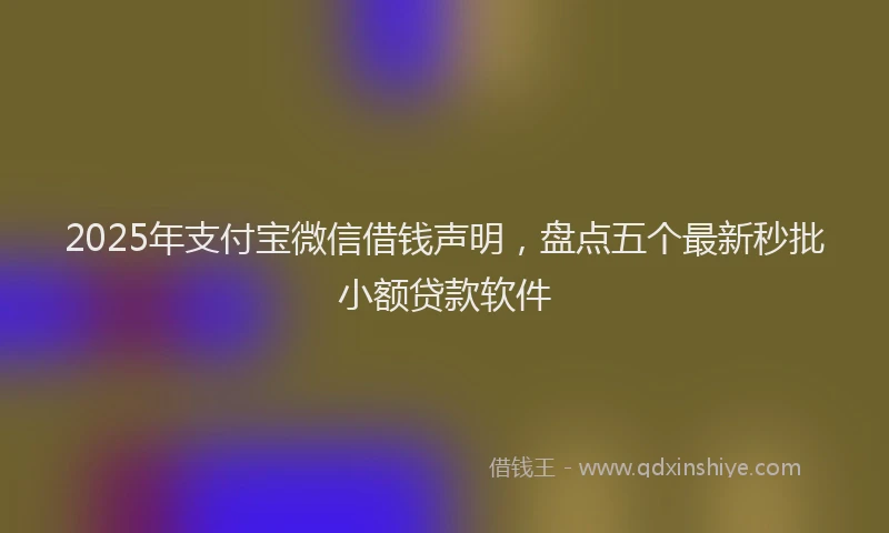 2025年支付宝微信借钱声明，盘点五个最新秒批小额贷款软件