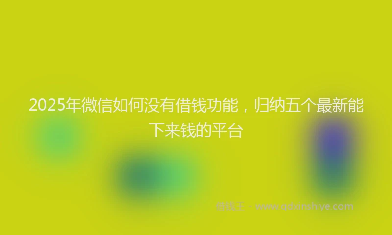 2025年微信如何没有借钱功能，归纳五个最新能下来钱的平台