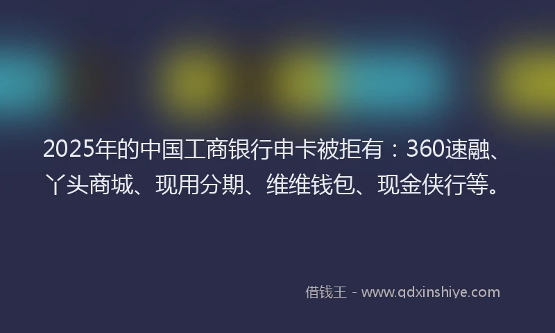 2025年的中国工商银行申卡被拒有：360速融、丫头商城、现用分期、维维钱包、现金侠行等。
