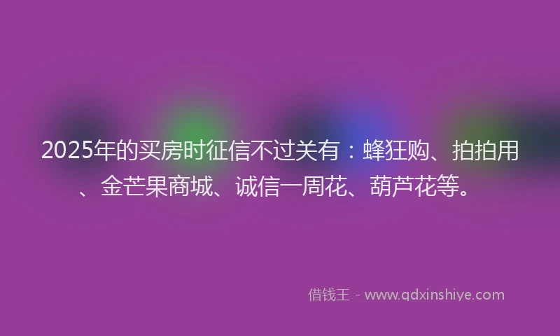 2025年的买房时征信不过关有：蜂狂购、拍拍用、金芒果商城、诚信一周花、葫芦花等。