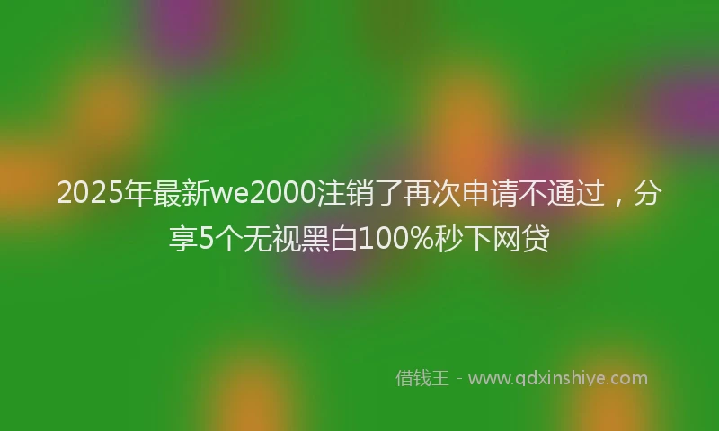 2025年最新we2000注销了再次申请不通过，分享5个无视黑白100%秒下网贷