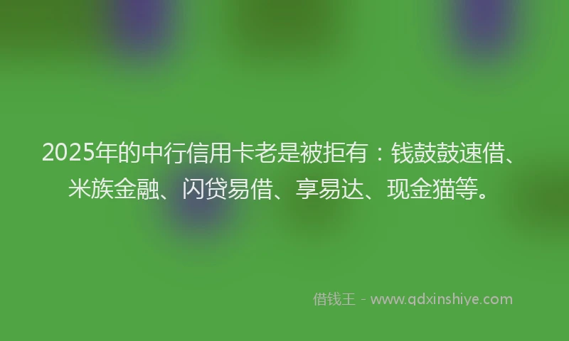 2025年的中行信用卡老是被拒有：钱鼓鼓速借、米族金融、闪贷易借、享易达、现金猫等。