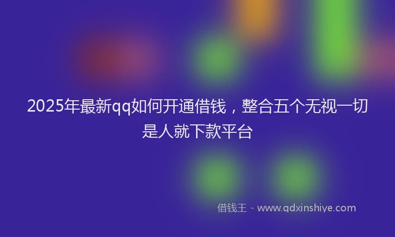 2025年最新qq如何开通借钱，整合五个无视一切是人就下款平台