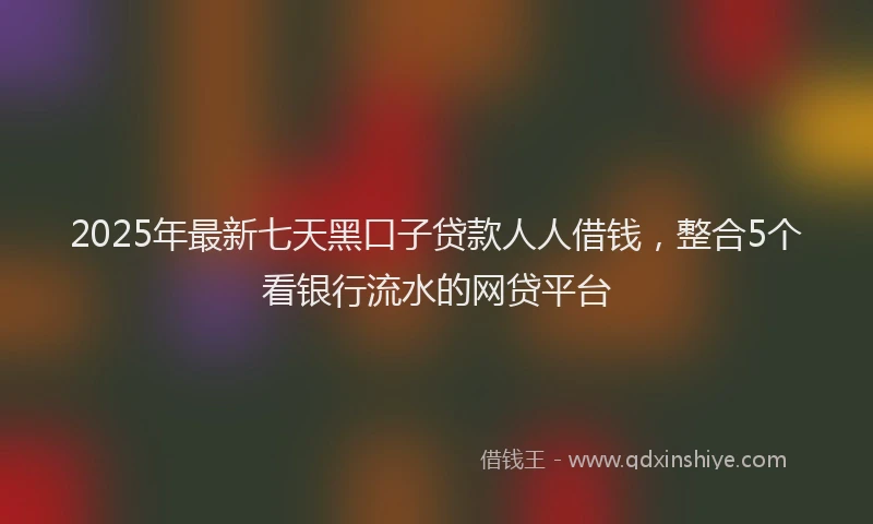 2025年最新七天黑口子贷款人人借钱，整合5个看银行流水的网贷平台