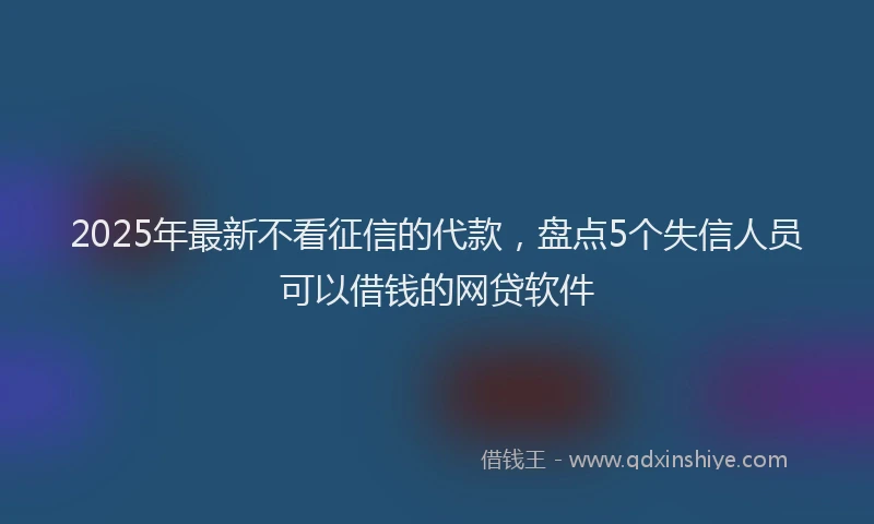 2025年最新不看征信的代款，盘点5个失信人员可以借钱的网贷软件