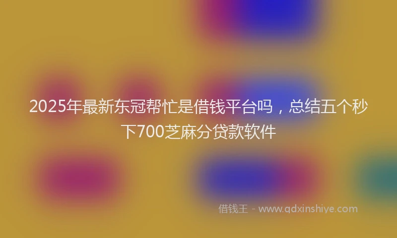 2025年最新东冠帮忙是借钱平台吗，总结五个秒下700芝麻分贷款软件