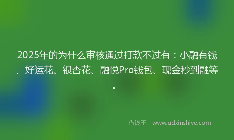 2025年的为什么审核通过打款不过有：小融有钱、好运花、银杏花、融悦Pro钱包、现金秒到融等。