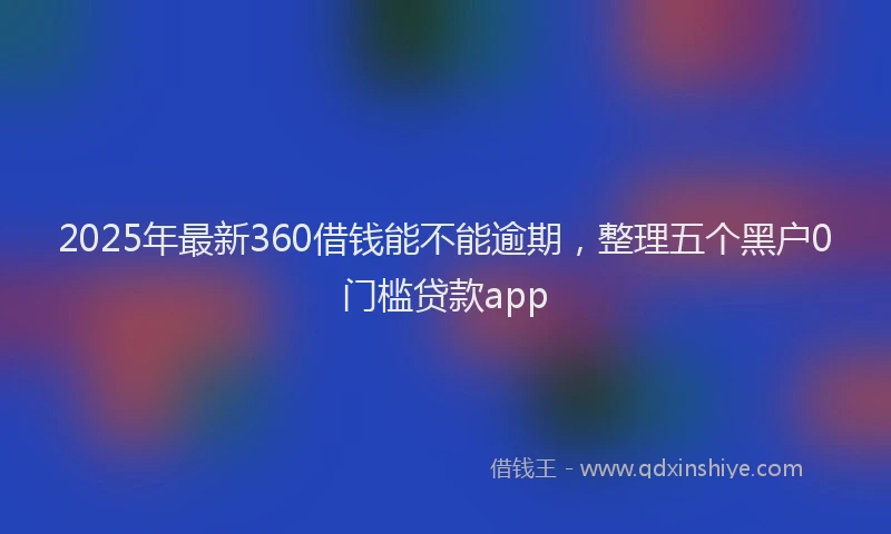 2025年最新360借钱能不能逾期，整理五个黑户0门槛贷款app