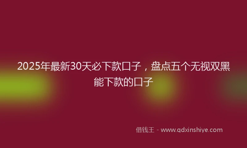2025年最新30天必下款口子，盘点五个无视双黑能下款的口子