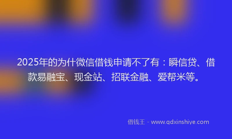 2025年的为什微信借钱申请不了有：瞬信贷、借款易融宝、现金站、招联金融、爱帮米等。