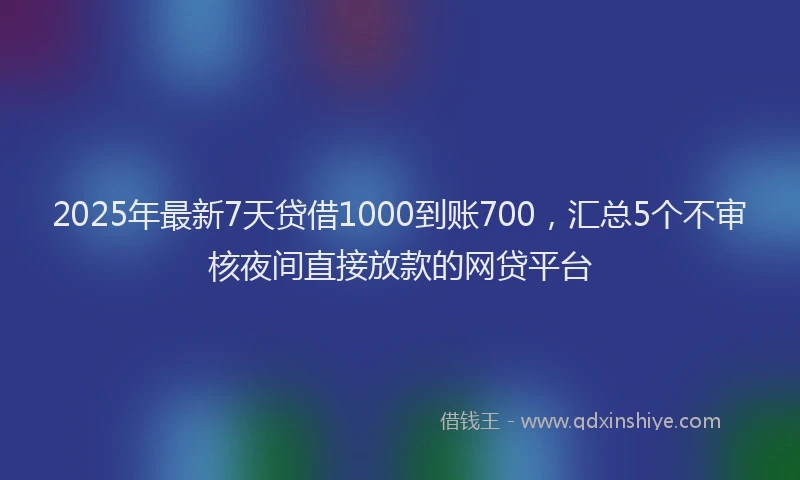 2025年最新7天贷借1000到账700，汇总5个不审核夜间直接放款的网贷平台