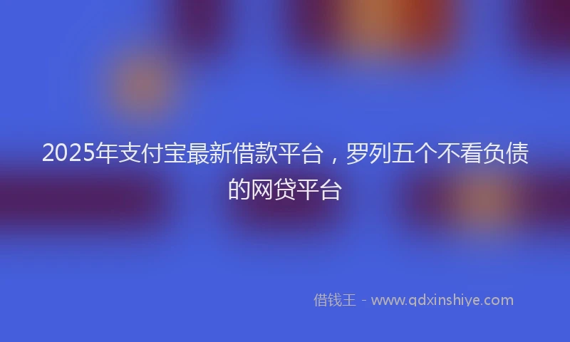 2025年支付宝最新借款平台，罗列五个不看负债的网贷平台