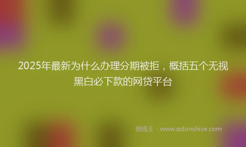 2025年最新为什么办理分期被拒，概括五个无视黑白必下款的网贷平台