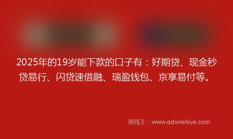 2025年的19岁能下款的口子有：好期贷、现金秒贷易行、闪贷速借融、瑞盈钱包、京享易付等。