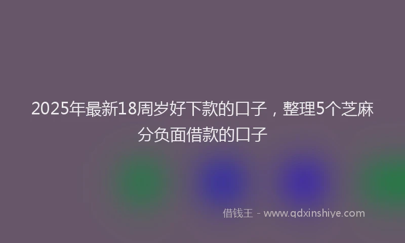 2025年最新18周岁好下款的口子，整理5个芝麻分负面借款的口子