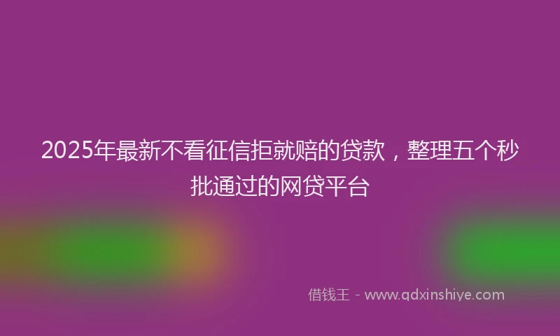 2025年最新不看征信拒就赔的贷款，整理五个秒批通过的网贷平台