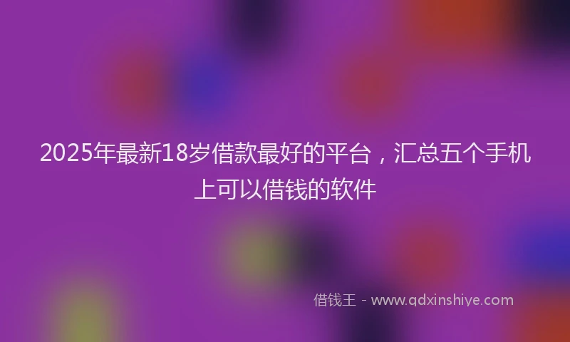 2025年最新18岁借款最好的平台，汇总五个手机上可以借钱的软件
